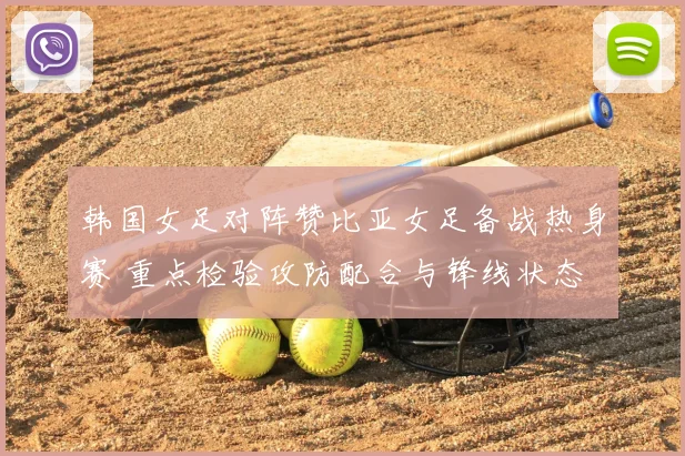 韩国女足对阵赞比亚女足备战热身赛 重点检验攻防配合与锋线状态