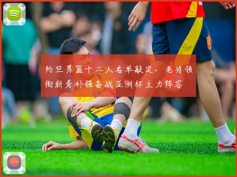 约旦男篮十二人名单敲定，老将领衔新秀补强备战亚洲杯主力阵容