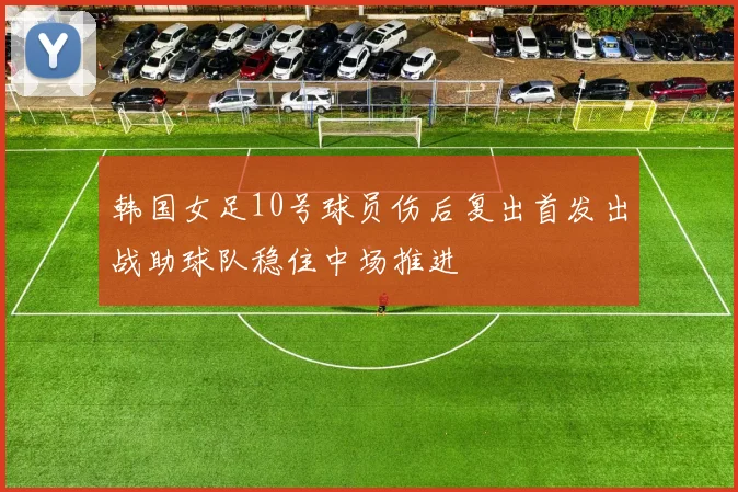 韩国女足10号球员伤后复出首发出战助球队稳住中场推进