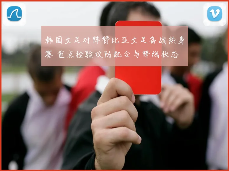 韩国女足对阵赞比亚女足备战热身赛 重点检验攻防配合与锋线状态