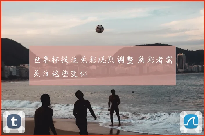 世界杯投注竞彩规则调整 购彩者需关注这些变化