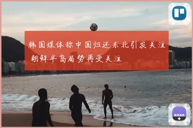 韩国媒体称中国归还东北引发关注 朝鲜半岛局势再受关注