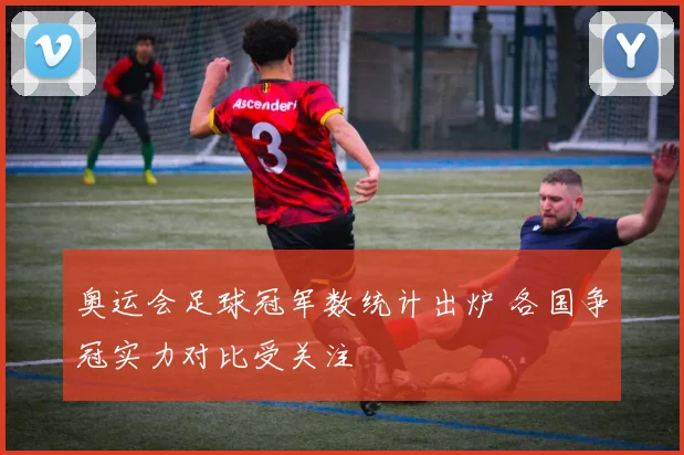 奥运会足球冠军数统计出炉 各国争冠实力对比受关注