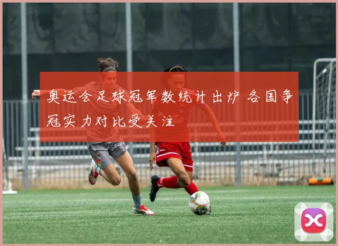 奥运会足球冠军数统计出炉 各国争冠实力对比受关注